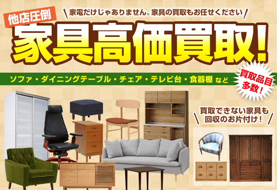 他店圧倒 \ 家電だけじゃありません。家具の買取もお任せください /家具高価買取!ソファ ダイニングテーブル・チェア テレビ台 食器棚 など 買取品目多数!買取できない家具も 回収のお片付け!
