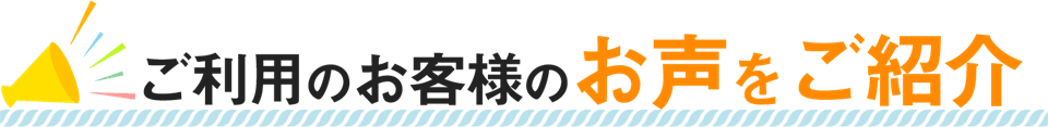 ご利用のお客様のお声をご紹介